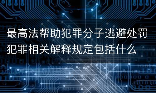 最高法帮助犯罪分子逃避处罚犯罪相关解释规定包括什么
