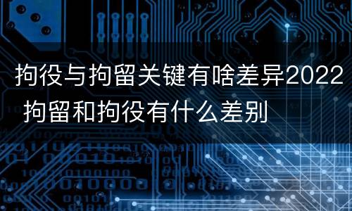 拘役与拘留关键有啥差异2022 拘留和拘役有什么差别