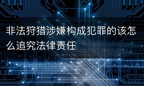 非法狩猎涉嫌构成犯罪的该怎么追究法律责任