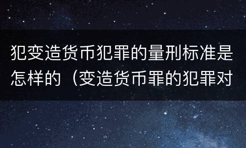 犯变造货币犯罪的量刑标准是怎样的（变造货币罪的犯罪对象）