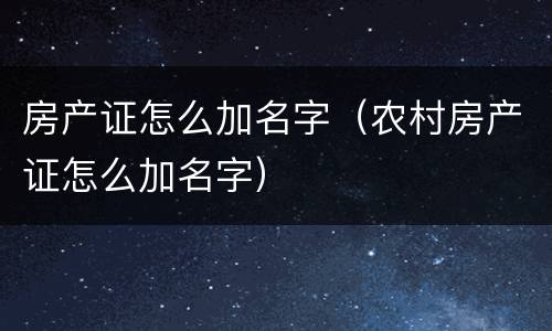房产证怎么加名字（农村房产证怎么加名字）