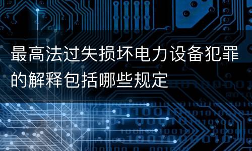 最高法过失损坏电力设备犯罪的解释包括哪些规定