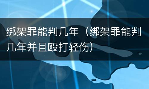 绑架罪能判几年（绑架罪能判几年并且殴打轻伤）