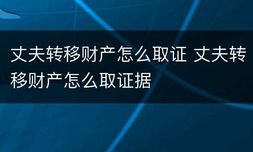 丈夫转移财产怎么取证 丈夫转移财产怎么取证据