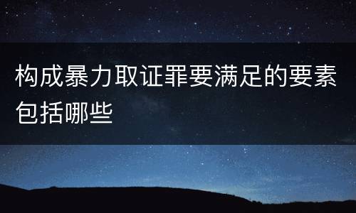 构成暴力取证罪要满足的要素包括哪些