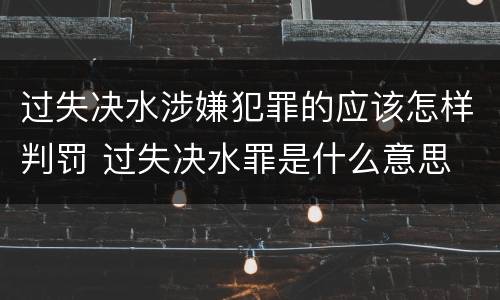 过失决水涉嫌犯罪的应该怎样判罚 过失决水罪是什么意思