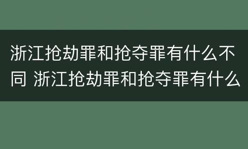 浙江抢劫罪和抢夺罪有什么不同 浙江抢劫罪和抢夺罪有什么不同之处