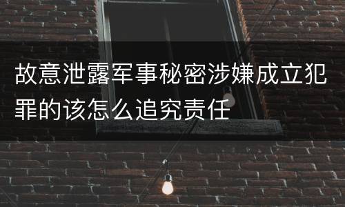 故意泄露军事秘密涉嫌成立犯罪的该怎么追究责任