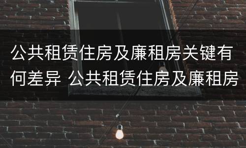 公共租赁住房及廉租房关键有何差异 公共租赁住房及廉租房关键有何差异和不足