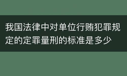 我国法律中对单位行贿犯罪规定的定罪量刑的标准是多少