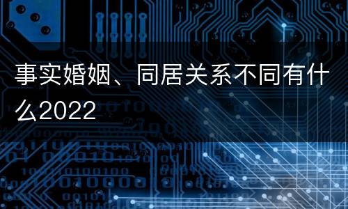 事实婚姻、同居关系不同有什么2022