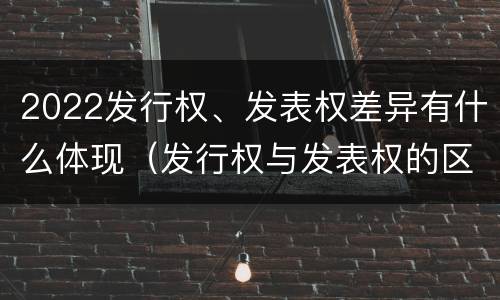 2022发行权、发表权差异有什么体现（发行权与发表权的区别）