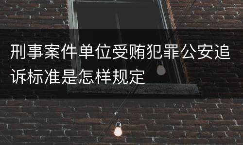 刑事案件单位受贿犯罪公安追诉标准是怎样规定