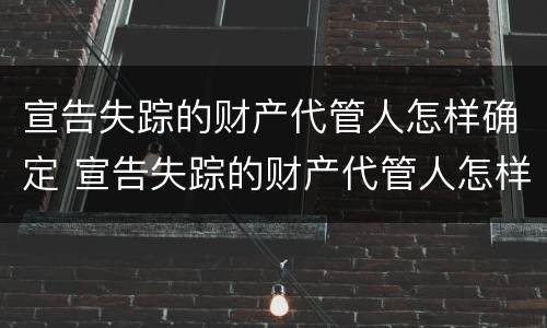 宣告失踪的财产代管人怎样确定 宣告失踪的财产代管人怎样确定是否失信