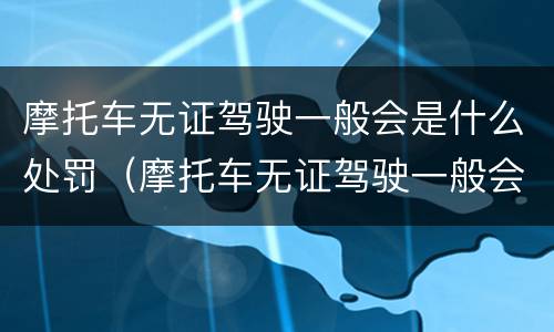 摩托车无证驾驶一般会是什么处罚（摩托车无证驾驶一般会是什么处罚呢）