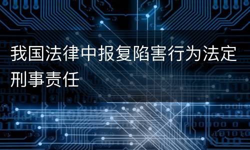我国法律中报复陷害行为法定刑事责任