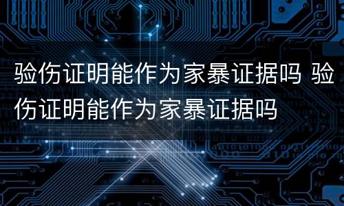 验伤证明能作为家暴证据吗 验伤证明能作为家暴证据吗