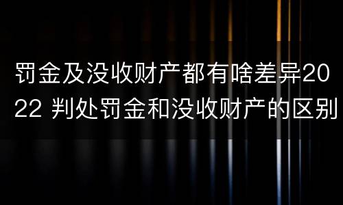 罚金及没收财产都有啥差异2022 判处罚金和没收财产的区别