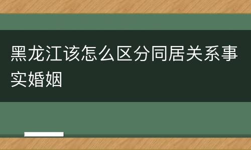 黑龙江该怎么区分同居关系事实婚姻