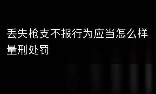 丢失枪支不报行为应当怎么样量刑处罚
