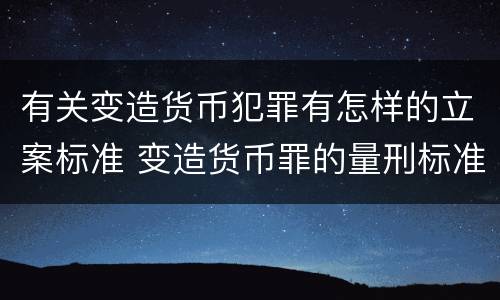 有关变造货币犯罪有怎样的立案标准 变造货币罪的量刑标准