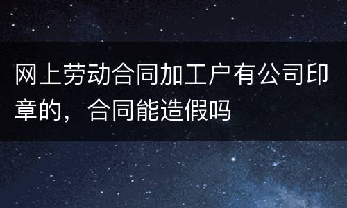 网上劳动合同加工户有公司印章的，合同能造假吗