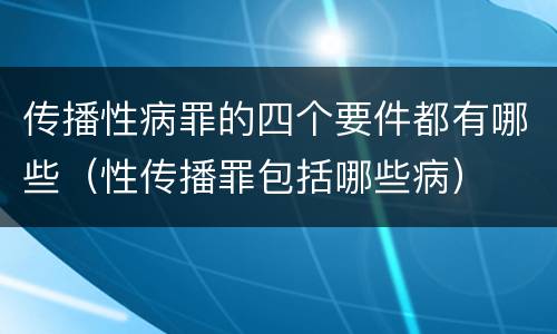 传播性病罪的四个要件都有哪些（性传播罪包括哪些病）