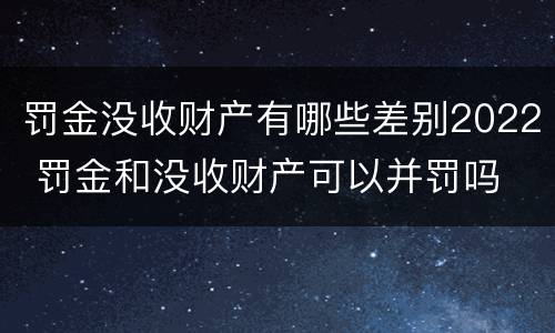 罚金没收财产有哪些差别2022 罚金和没收财产可以并罚吗