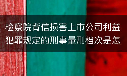 检察院背信损害上市公司利益犯罪规定的刑事量刑档次是怎样的