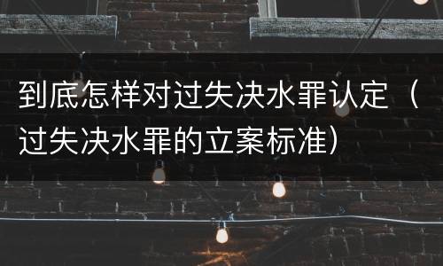 到底怎样对过失决水罪认定（过失决水罪的立案标准）
