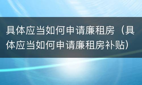 具体应当如何申请廉租房（具体应当如何申请廉租房补贴）