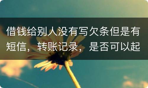 借钱给别人没有写欠条但是有短信，转账记录，是否可以起诉