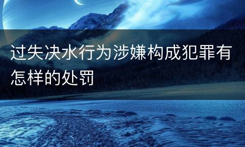 过失决水行为涉嫌构成犯罪有怎样的处罚