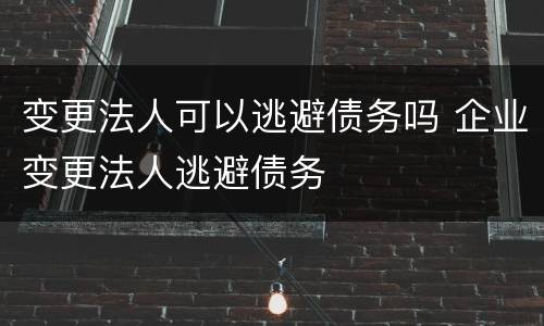 变更法人可以逃避债务吗 企业变更法人逃避债务