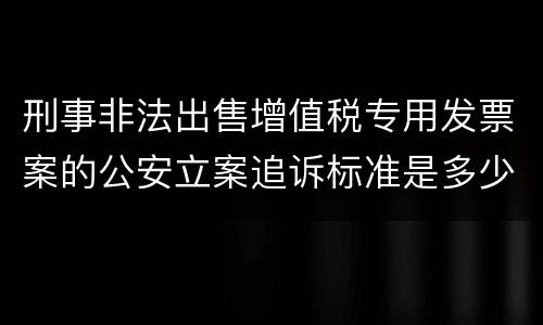 刑事非法出售增值税专用发票案的公安立案追诉标准是多少