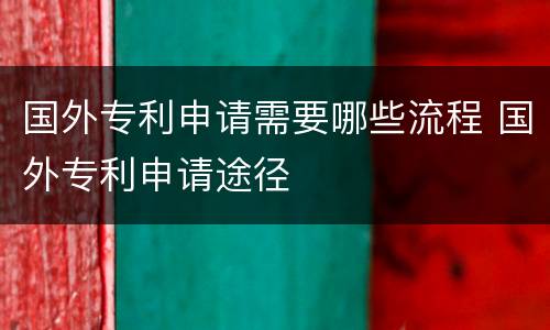 国外专利申请需要哪些流程 国外专利申请途径