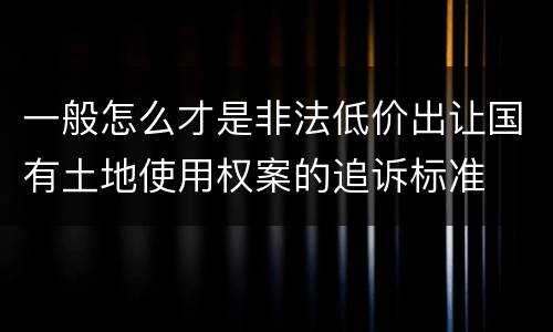 一般怎么才是非法低价出让国有土地使用权案的追诉标准