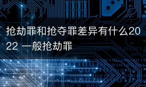 抢劫罪和抢夺罪差异有什么2022 一般抢劫罪