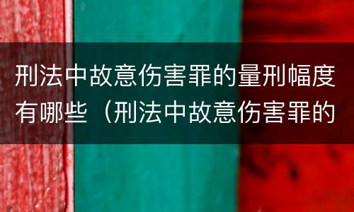 刑法中故意伤害罪的量刑幅度有哪些（刑法中故意伤害罪的量刑幅度有哪些规定）