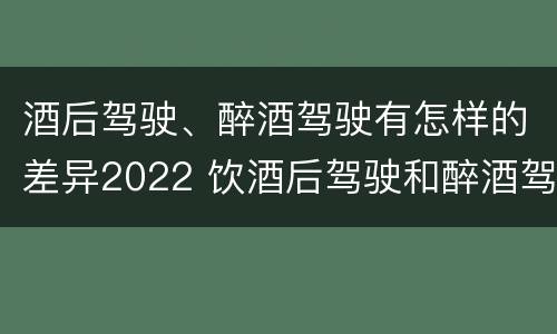 酒后驾驶、醉酒驾驶有怎样的差异2022 饮酒后驾驶和醉酒驾驶的区别