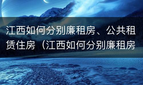 江西如何分别廉租房、公共租赁住房（江西如何分别廉租房,公共租赁住房和住房）