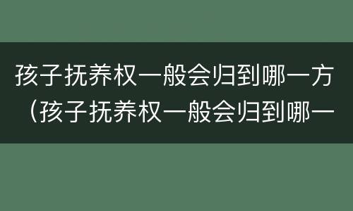 孩子抚养权一般会归到哪一方（孩子抚养权一般会归到哪一方所有）