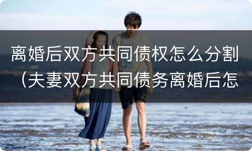 离婚后双方共同债权怎么分割（夫妻双方共同债务离婚后怎么分割）