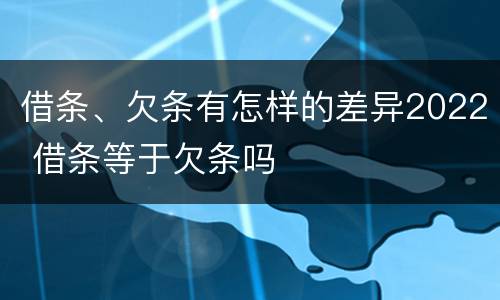 借条、欠条有怎样的差异2022 借条等于欠条吗