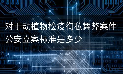 对于动植物检疫徇私舞弊案件公安立案标准是多少