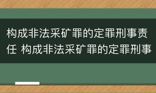 构成非法采矿罪的定罪刑事责任 构成非法采矿罪的定罪刑事责任是