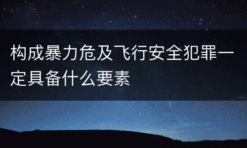 构成暴力危及飞行安全犯罪一定具备什么要素