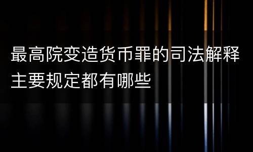 最高院变造货币罪的司法解释主要规定都有哪些