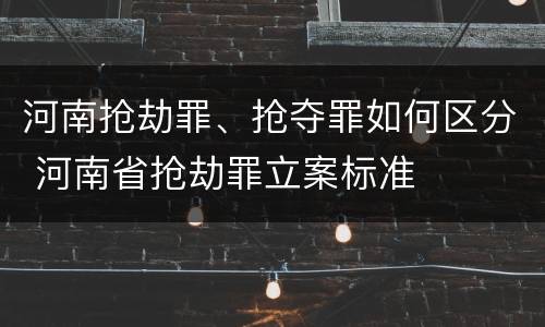 河南抢劫罪、抢夺罪如何区分 河南省抢劫罪立案标准