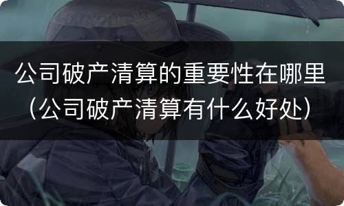 公司破产清算的重要性在哪里（公司破产清算有什么好处）